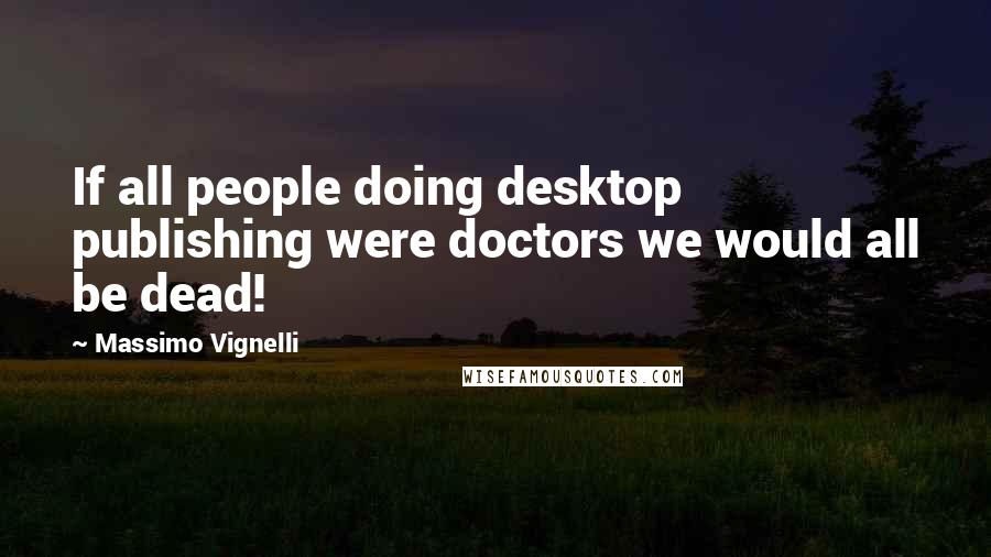 Massimo Vignelli Quotes: If all people doing desktop publishing were doctors we would all be dead!