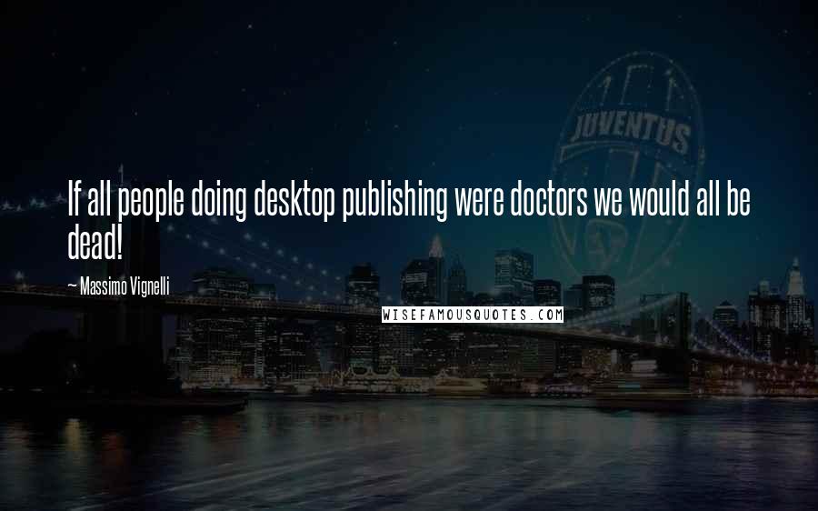 Massimo Vignelli Quotes: If all people doing desktop publishing were doctors we would all be dead!