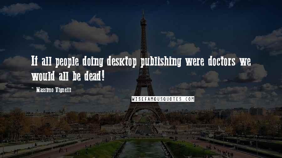 Massimo Vignelli Quotes: If all people doing desktop publishing were doctors we would all be dead!