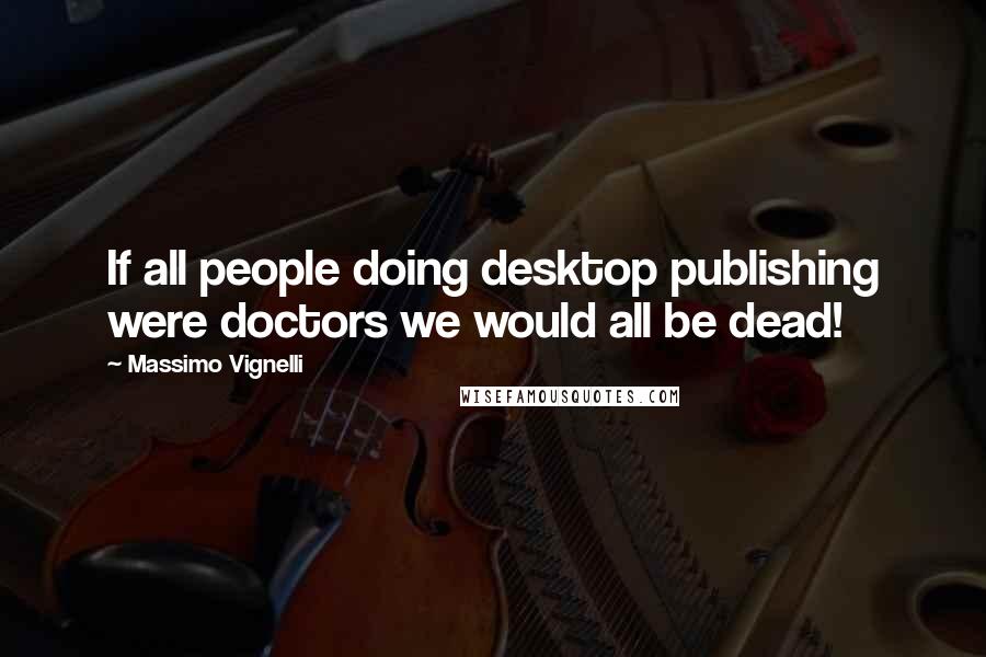 Massimo Vignelli Quotes: If all people doing desktop publishing were doctors we would all be dead!