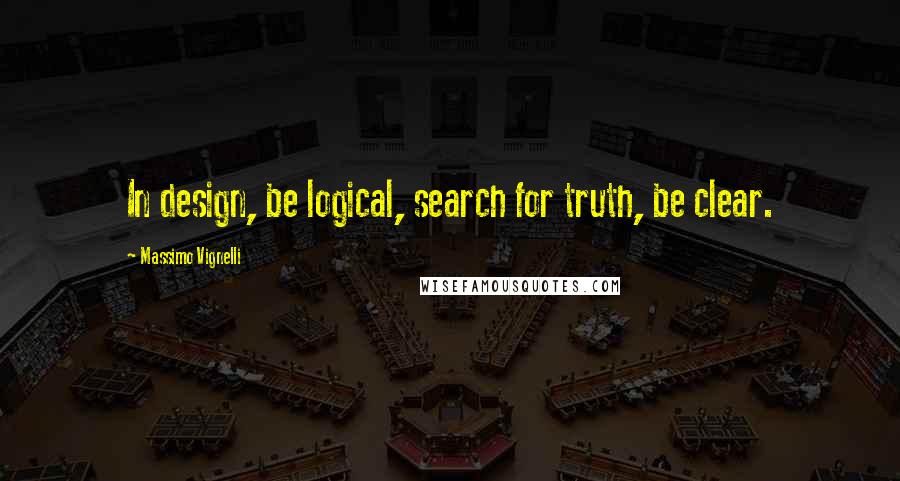 Massimo Vignelli Quotes: In design, be logical, search for truth, be clear.