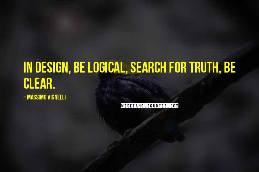 Massimo Vignelli Quotes: In design, be logical, search for truth, be clear.