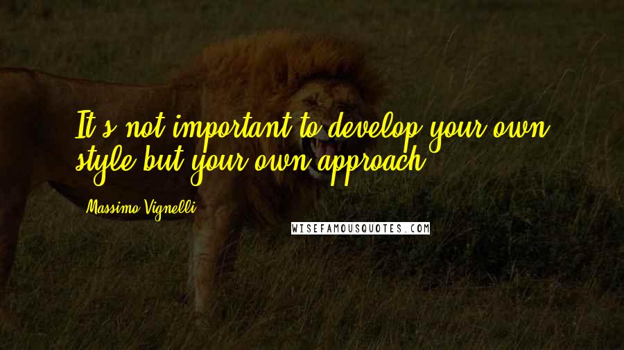 Massimo Vignelli Quotes: It's not important to develop your own style but your own approach.