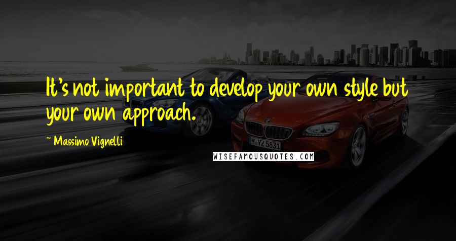 Massimo Vignelli Quotes: It's not important to develop your own style but your own approach.