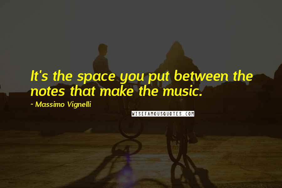 Massimo Vignelli Quotes: It's the space you put between the notes that make the music.