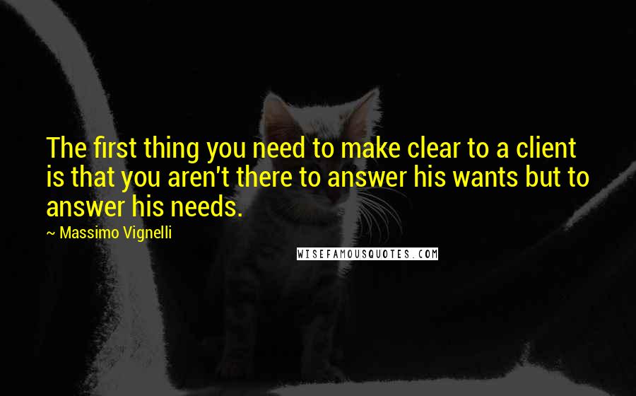 Massimo Vignelli Quotes: The first thing you need to make clear to a client is that you aren't there to answer his wants but to answer his needs.