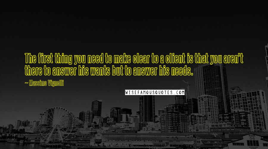 Massimo Vignelli Quotes: The first thing you need to make clear to a client is that you aren't there to answer his wants but to answer his needs.