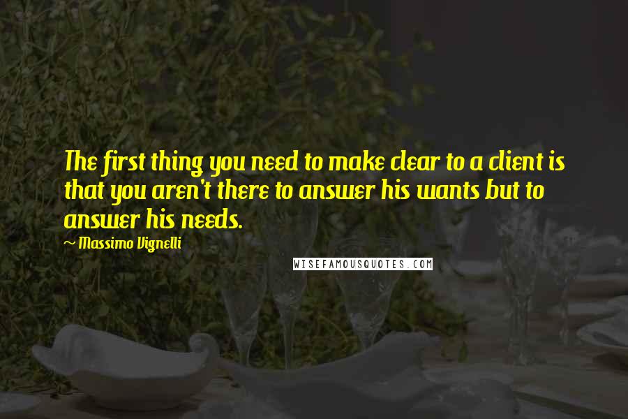 Massimo Vignelli Quotes: The first thing you need to make clear to a client is that you aren't there to answer his wants but to answer his needs.