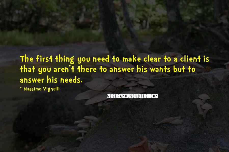 Massimo Vignelli Quotes: The first thing you need to make clear to a client is that you aren't there to answer his wants but to answer his needs.