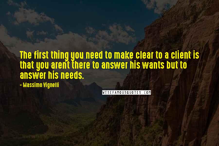 Massimo Vignelli Quotes: The first thing you need to make clear to a client is that you aren't there to answer his wants but to answer his needs.