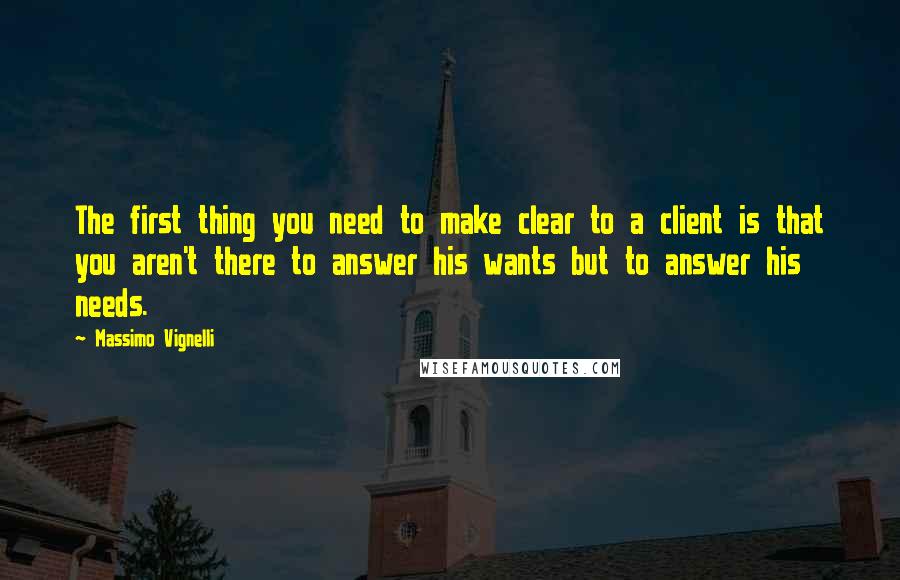 Massimo Vignelli Quotes: The first thing you need to make clear to a client is that you aren't there to answer his wants but to answer his needs.