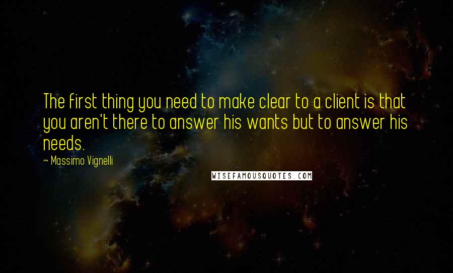 Massimo Vignelli Quotes: The first thing you need to make clear to a client is that you aren't there to answer his wants but to answer his needs.