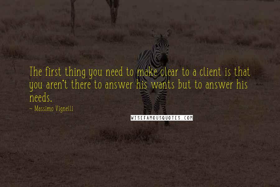 Massimo Vignelli Quotes: The first thing you need to make clear to a client is that you aren't there to answer his wants but to answer his needs.