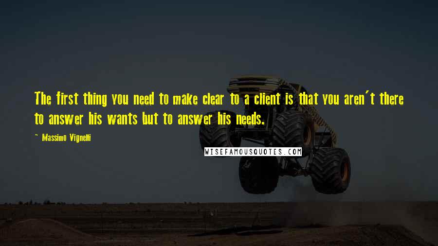 Massimo Vignelli Quotes: The first thing you need to make clear to a client is that you aren't there to answer his wants but to answer his needs.