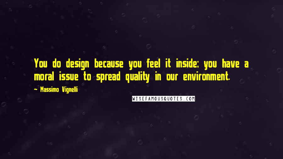 Massimo Vignelli Quotes: You do design because you feel it inside; you have a moral issue to spread quality in our environment.