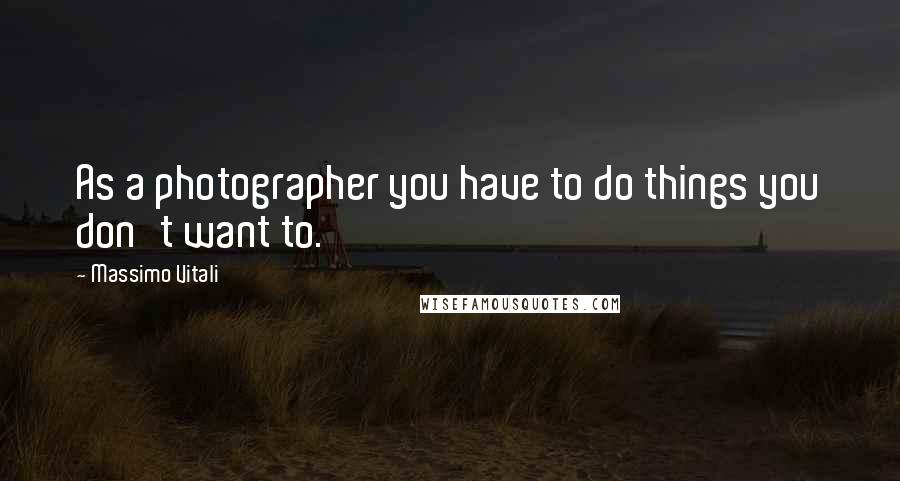 Massimo Vitali Quotes: As a photographer you have to do things you don't want to.