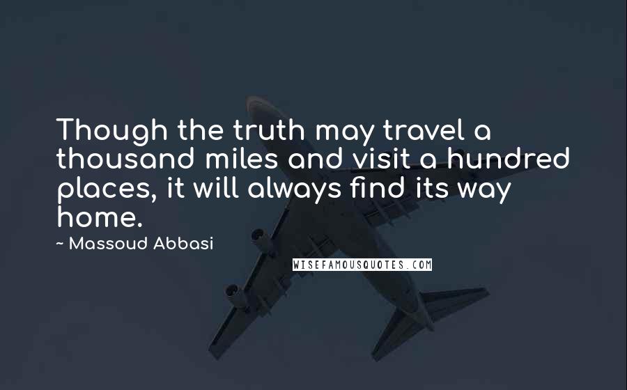 Massoud Abbasi Quotes: Though the truth may travel a thousand miles and visit a hundred places, it will always find its way home.