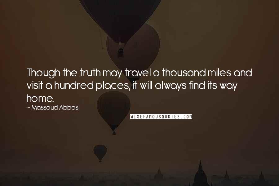 Massoud Abbasi Quotes: Though the truth may travel a thousand miles and visit a hundred places, it will always find its way home.