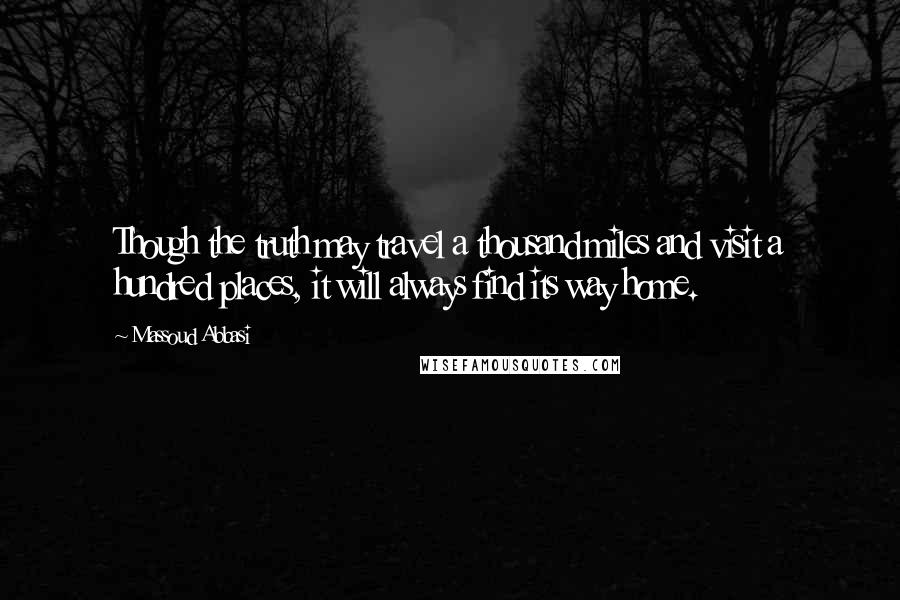 Massoud Abbasi Quotes: Though the truth may travel a thousand miles and visit a hundred places, it will always find its way home.