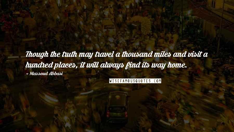 Massoud Abbasi Quotes: Though the truth may travel a thousand miles and visit a hundred places, it will always find its way home.
