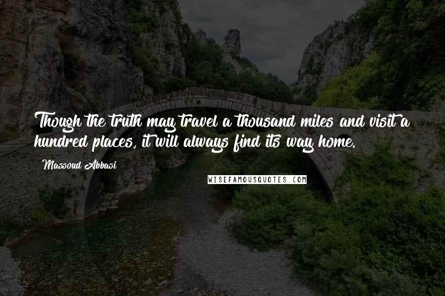 Massoud Abbasi Quotes: Though the truth may travel a thousand miles and visit a hundred places, it will always find its way home.