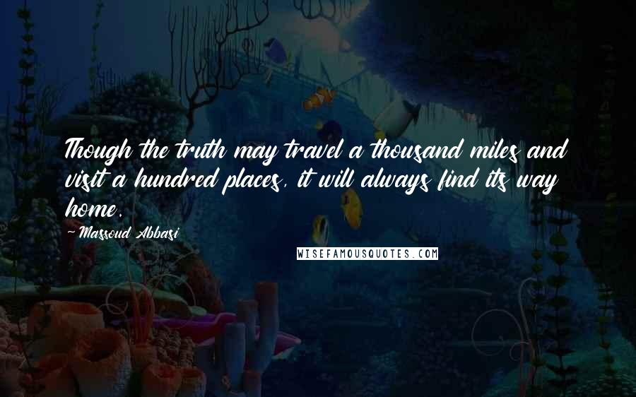 Massoud Abbasi Quotes: Though the truth may travel a thousand miles and visit a hundred places, it will always find its way home.