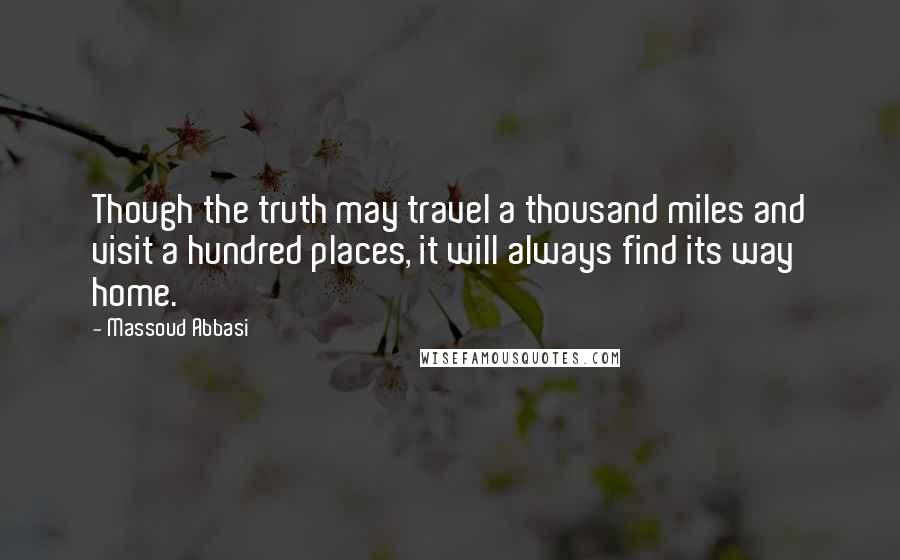 Massoud Abbasi Quotes: Though the truth may travel a thousand miles and visit a hundred places, it will always find its way home.