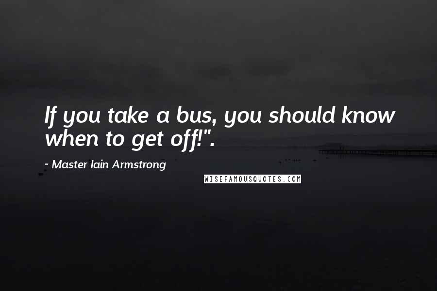 Master Iain Armstrong Quotes: If you take a bus, you should know when to get off!".