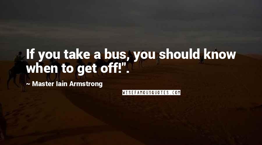 Master Iain Armstrong Quotes: If you take a bus, you should know when to get off!".