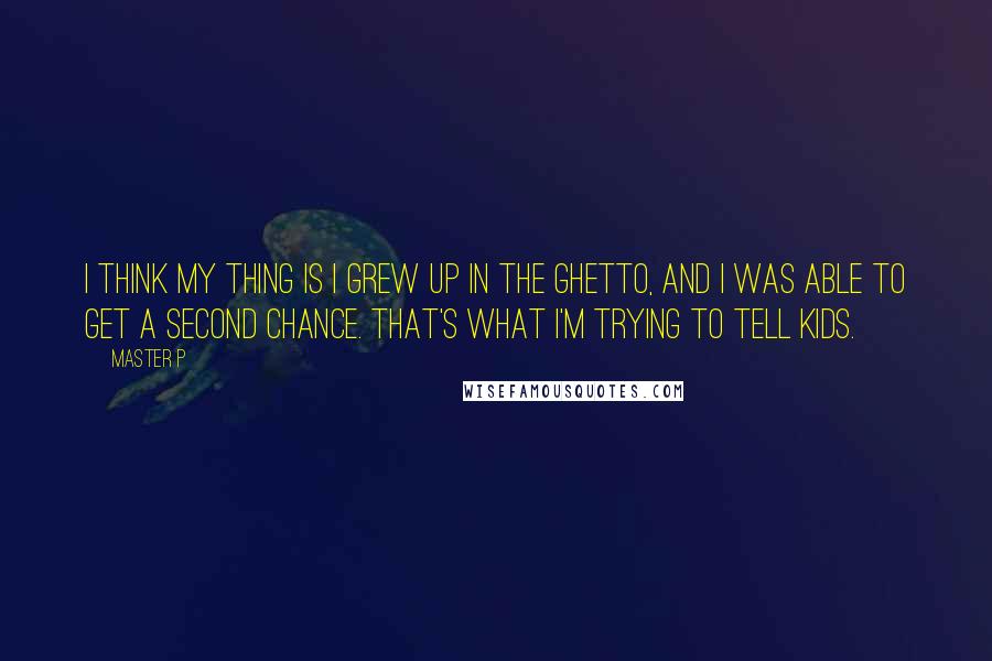 Master P Quotes: I think my thing is I grew up in the ghetto, and I was able to get a second chance. That's what I'm trying to tell kids.