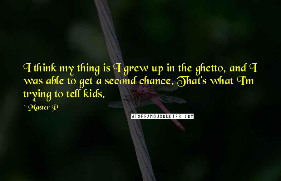 Master P Quotes: I think my thing is I grew up in the ghetto, and I was able to get a second chance. That's what I'm trying to tell kids.