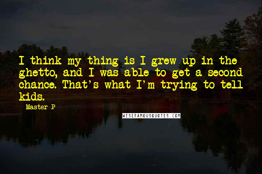 Master P Quotes: I think my thing is I grew up in the ghetto, and I was able to get a second chance. That's what I'm trying to tell kids.