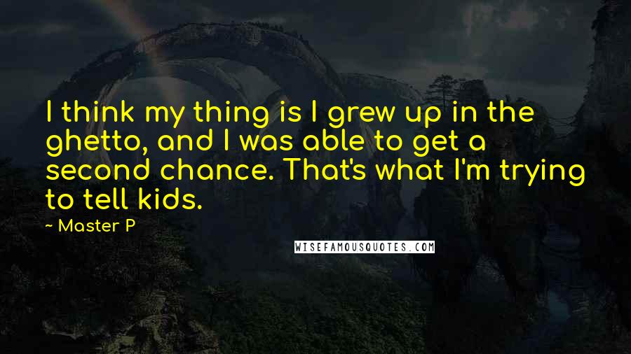 Master P Quotes: I think my thing is I grew up in the ghetto, and I was able to get a second chance. That's what I'm trying to tell kids.