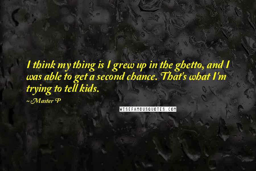 Master P Quotes: I think my thing is I grew up in the ghetto, and I was able to get a second chance. That's what I'm trying to tell kids.