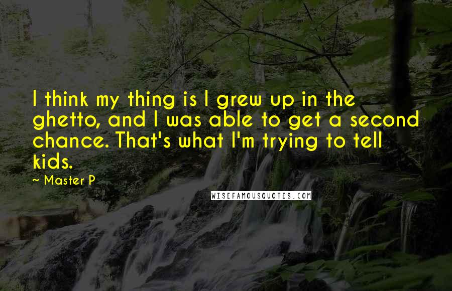 Master P Quotes: I think my thing is I grew up in the ghetto, and I was able to get a second chance. That's what I'm trying to tell kids.