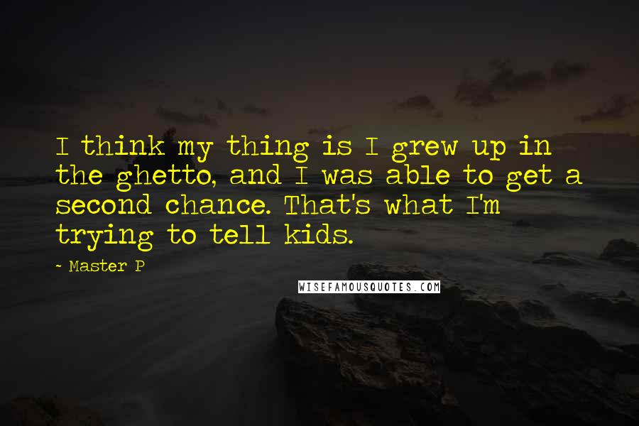 Master P Quotes: I think my thing is I grew up in the ghetto, and I was able to get a second chance. That's what I'm trying to tell kids.