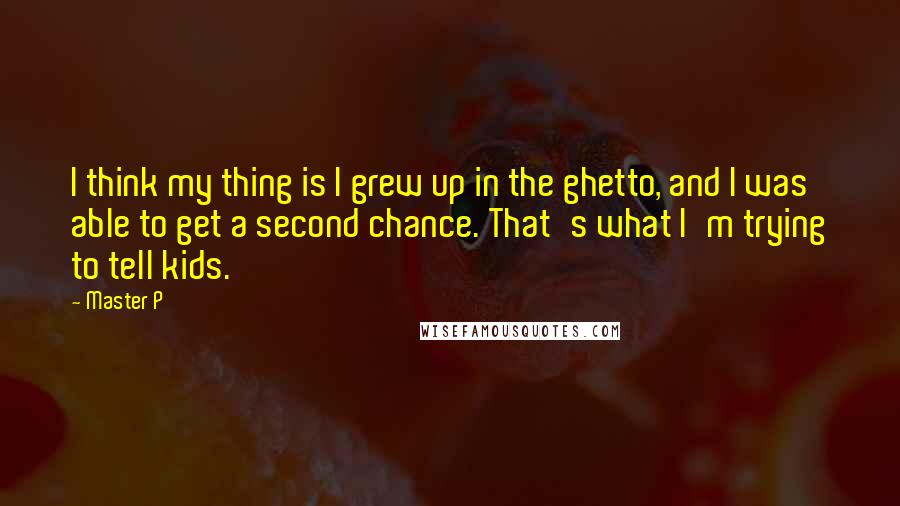 Master P Quotes: I think my thing is I grew up in the ghetto, and I was able to get a second chance. That's what I'm trying to tell kids.