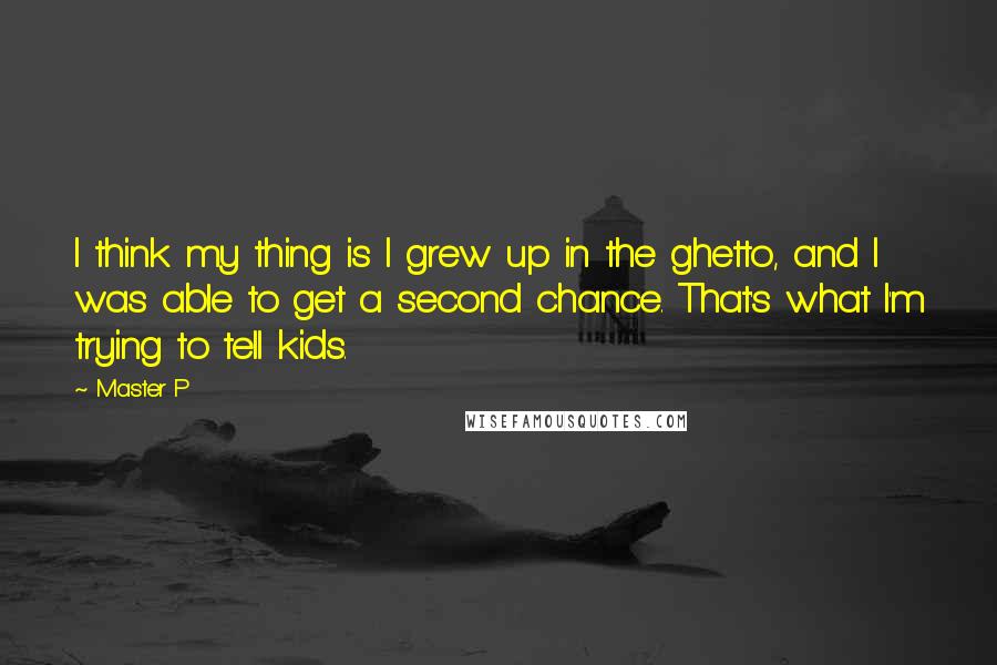 Master P Quotes: I think my thing is I grew up in the ghetto, and I was able to get a second chance. That's what I'm trying to tell kids.