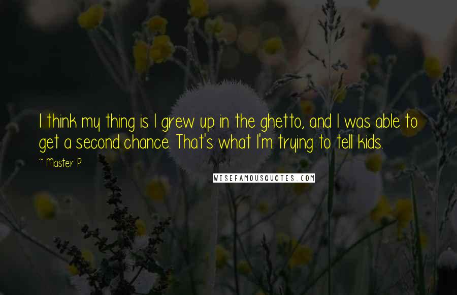 Master P Quotes: I think my thing is I grew up in the ghetto, and I was able to get a second chance. That's what I'm trying to tell kids.