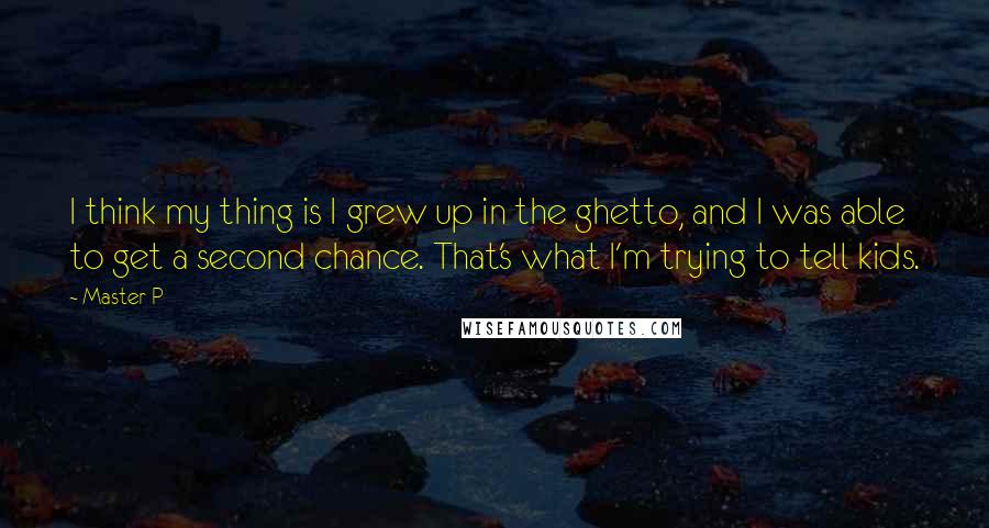 Master P Quotes: I think my thing is I grew up in the ghetto, and I was able to get a second chance. That's what I'm trying to tell kids.