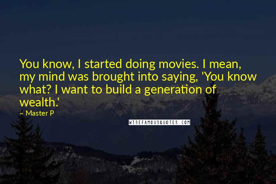 Master P Quotes: You know, I started doing movies. I mean, my mind was brought into saying, 'You know what? I want to build a generation of wealth.'