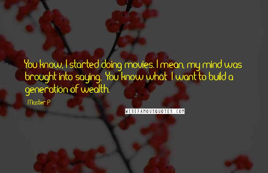 Master P Quotes: You know, I started doing movies. I mean, my mind was brought into saying, 'You know what? I want to build a generation of wealth.'