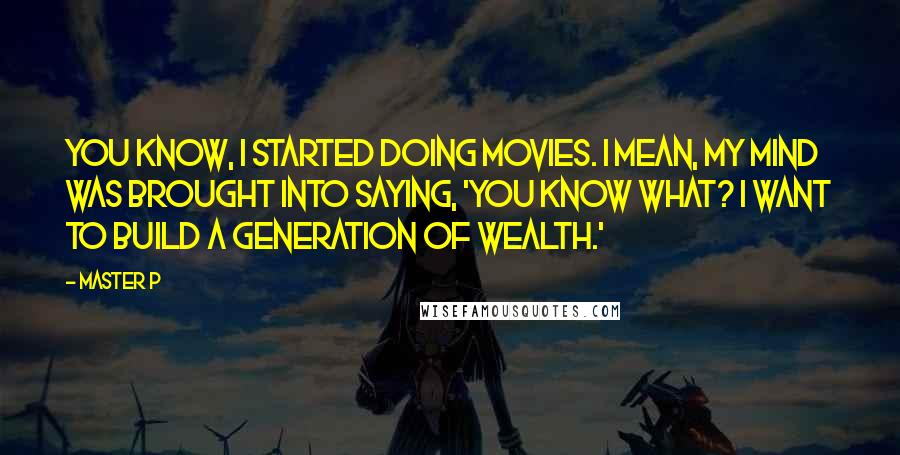 Master P Quotes: You know, I started doing movies. I mean, my mind was brought into saying, 'You know what? I want to build a generation of wealth.'