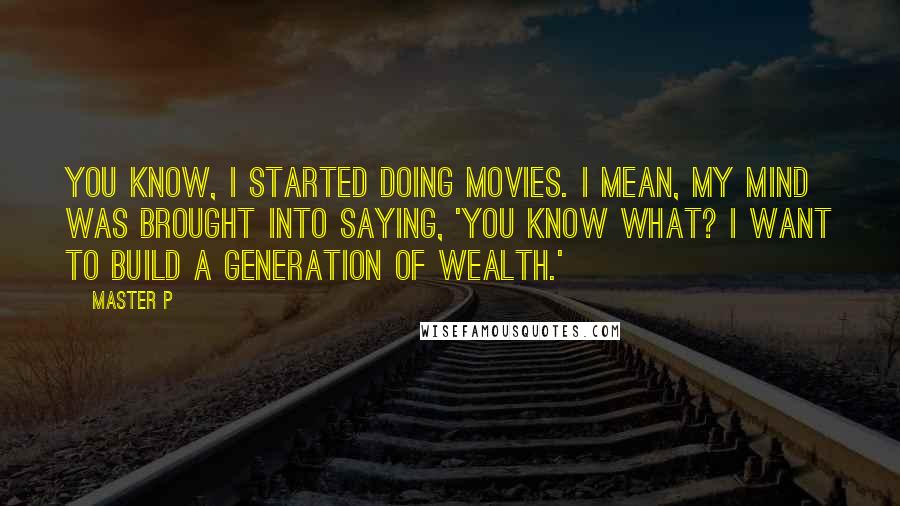 Master P Quotes: You know, I started doing movies. I mean, my mind was brought into saying, 'You know what? I want to build a generation of wealth.'