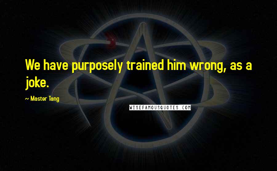 Master Tang Quotes: We have purposely trained him wrong, as a joke.