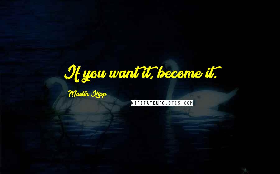 Mastin Kipp Quotes: If you want it, become it.