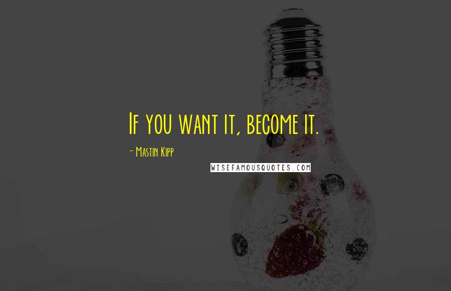Mastin Kipp Quotes: If you want it, become it.