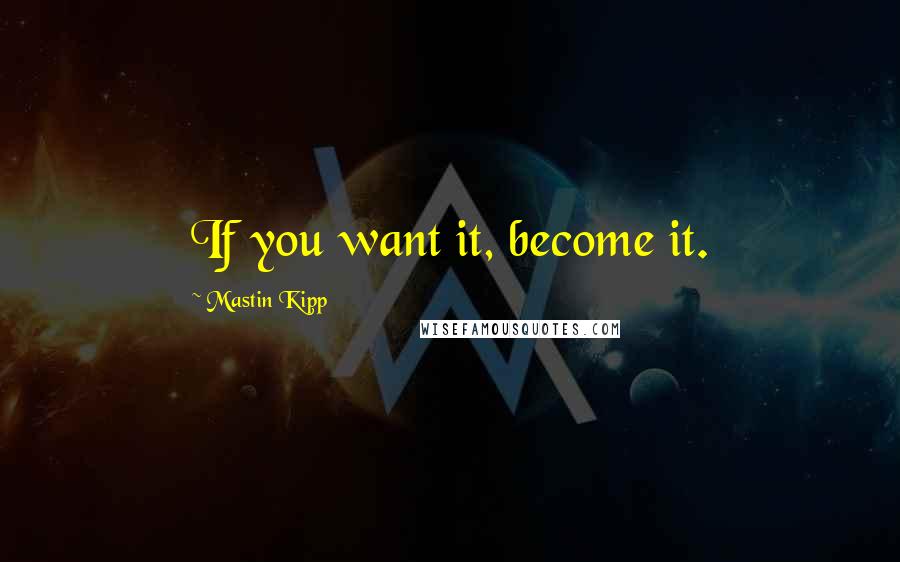 Mastin Kipp Quotes: If you want it, become it.