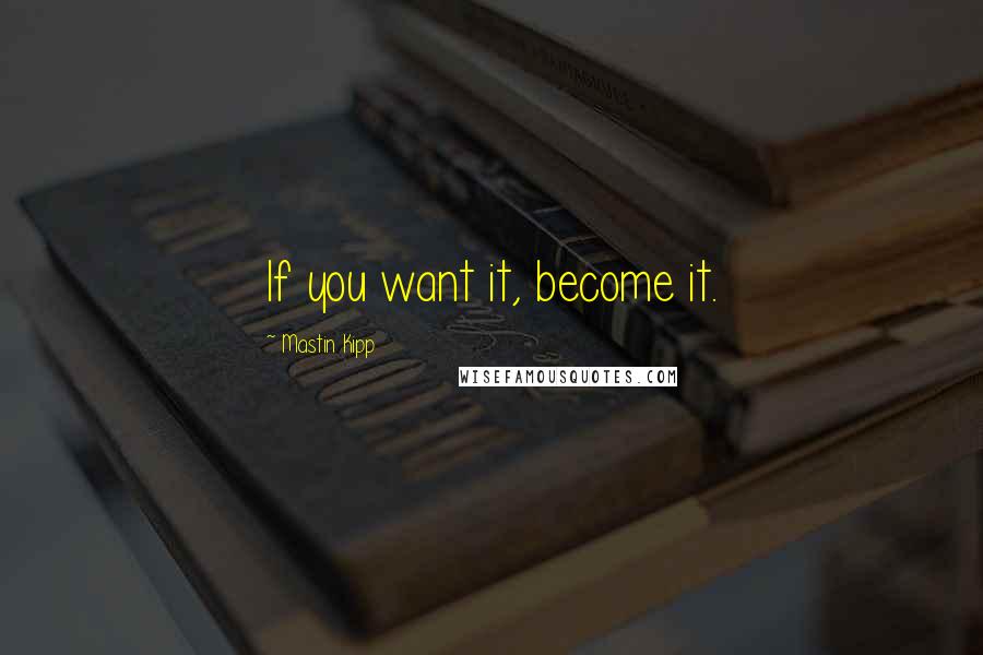 Mastin Kipp Quotes: If you want it, become it.