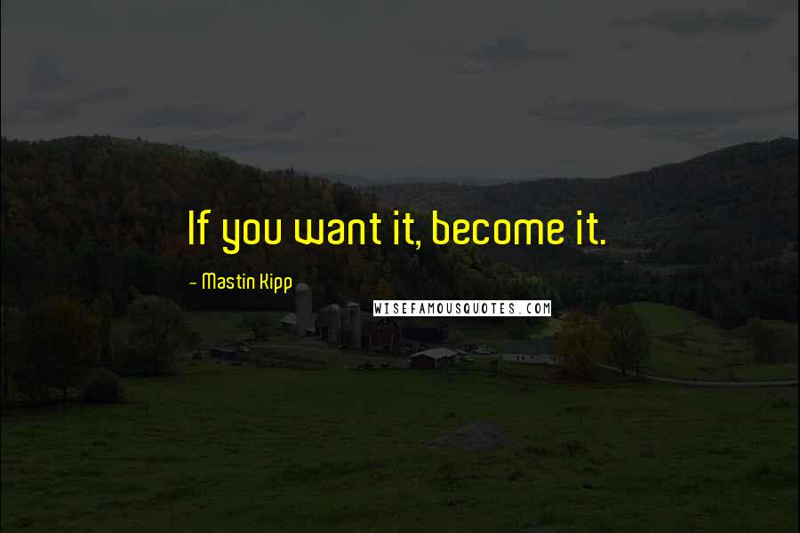 Mastin Kipp Quotes: If you want it, become it.